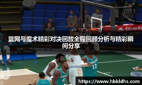 篮网与魔术精彩对决回放全程回顾分析与精彩瞬间分享